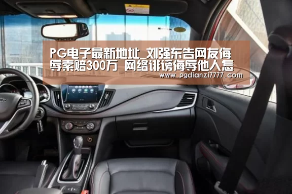 PG电子最新地址_刘强东告网友侮辱索赔300万 网络诽谤侮辱他人怎么定罪?(图2) PG Soft官网