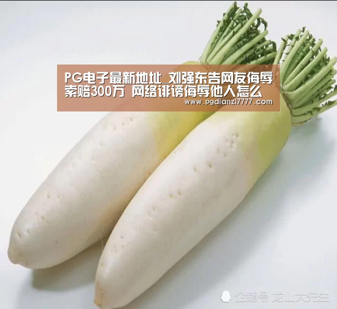 PG电子最新地址_刘强东告网友侮辱索赔300万 网络诽谤侮辱他人怎么定罪？