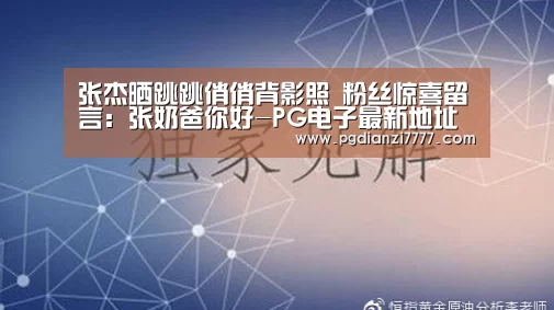 张杰晒跳跳俏俏背影照 粉丝惊喜留言:张奶爸你好-PG电子最新地址(图1) PG电子最新地址