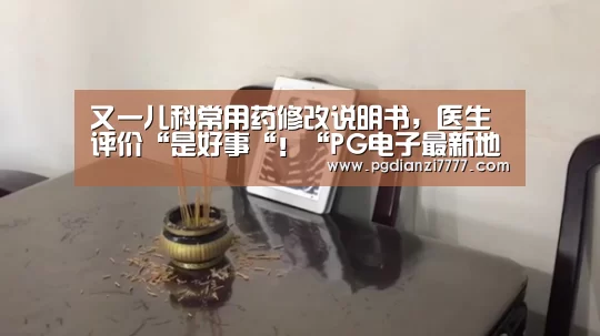又一儿科常用药修改说明书,医生评价“是好事“!“PG电子最新地址”(图2) PG官方入口