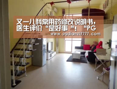 又一儿科常用药修改说明书,医生评价“是好事“!“PG电子最新地址”(图4) PG娱乐中心