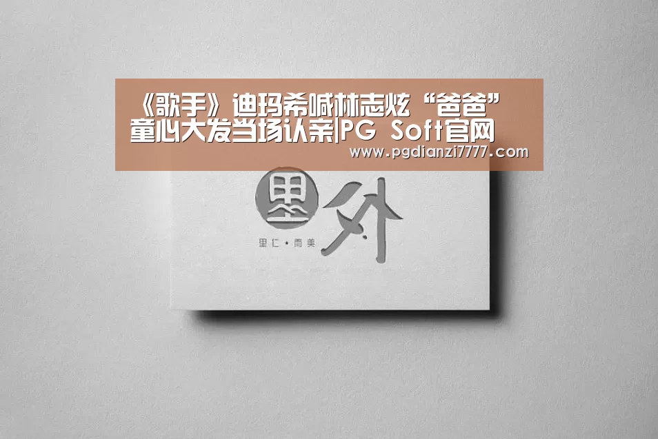 《歌手》迪玛希喊林志炫“爸爸” 童心大发当场认亲|PG Soft官网(图2) PG电子最新地址