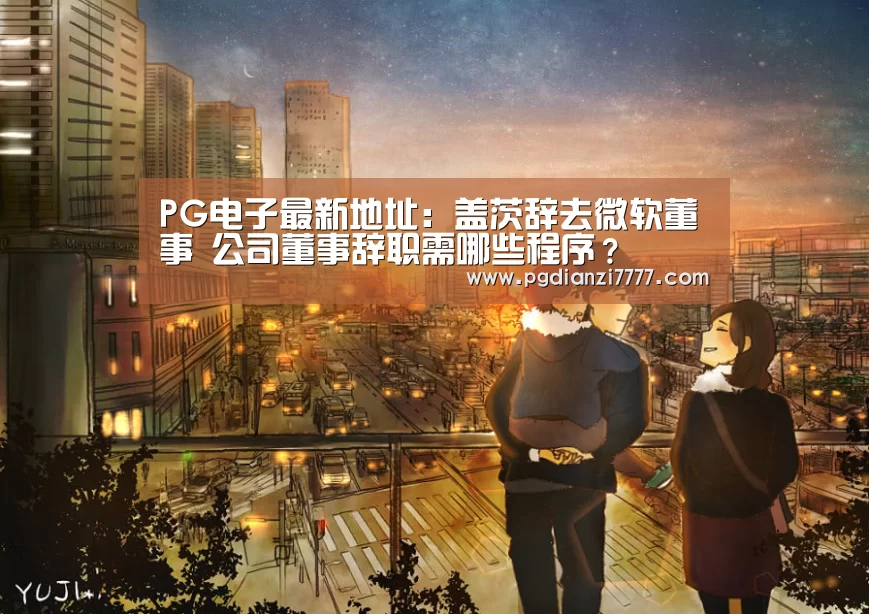 PG电子最新地址:盖茨辞去微软董事 公司董事辞职需哪些程序?(图3) PG娱乐中心