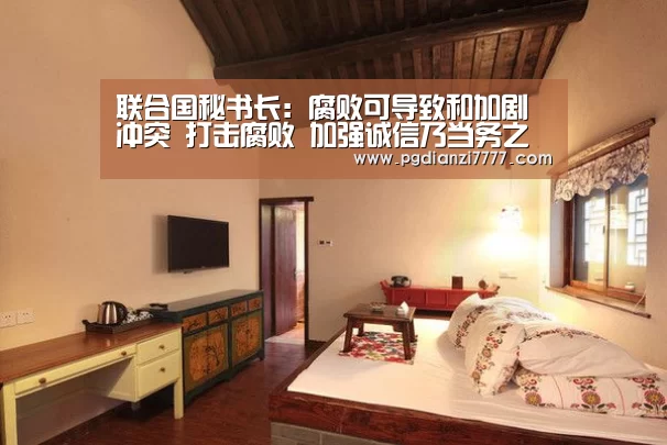 联合国秘书长:腐败可导致和加剧冲突 打击腐败 加强诚信乃当务之急“PG Soft官网”(图1) PG电子最新地址