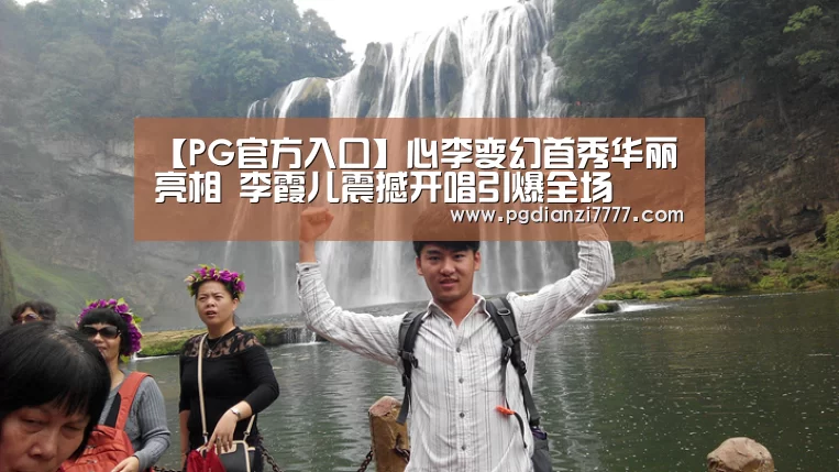 【PG官方入口】心李变幻首秀华丽亮相 李霞儿震撼开唱引爆全场(图3) PG电子最新地址