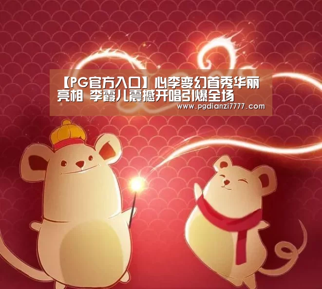【PG官方入口】心李变幻首秀华丽亮相 李霞儿震撼开唱引爆全场(图4) PG Soft官网