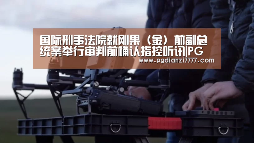 国际刑事法院就刚果(金)前副总统案举行审判前确认指控听讯|PG Soft官网(图1) PG电子最新地址
